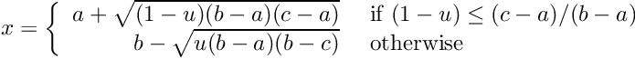 \[ x = \left\{ \begin{array}{rl} a + \sqrt{(1 - u) (b - a) (c - a)} &\mbox{ if $(1 - u) \le (c - a)/(b - a)$} \\ b - \sqrt{u (b - a) (b - c) } &\mbox{ otherwise} \end{array} \right. \]