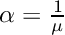 $ \alpha = \frac{1}{\mu} $