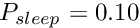 $ P_{sleep} = 0.10 $