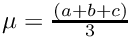 $\mu = \frac{(a + b + c)}{3}$